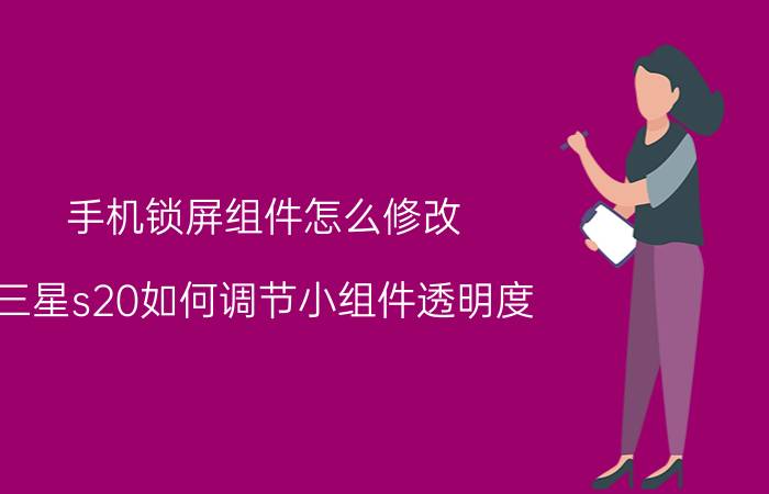 手机锁屏组件怎么修改 三星s20如何调节小组件透明度？